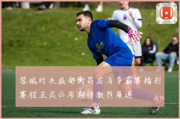 蓉城对决成都衡昌龙马争霸赛精彩赛程正式公布期待激烈角逐