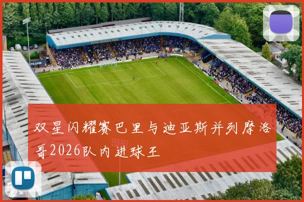 双星闪耀赛巴里与迪亚斯并列摩洛哥2026队内进球王