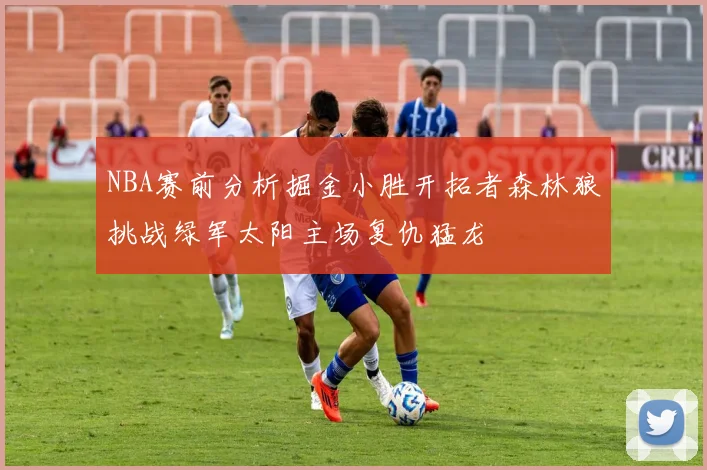 NBA赛前分析掘金小胜开拓者森林狼挑战绿军太阳主场复仇猛龙