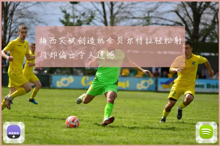 梅西突破创造机会贝尔特拉轻松射门却偏出令人遗憾