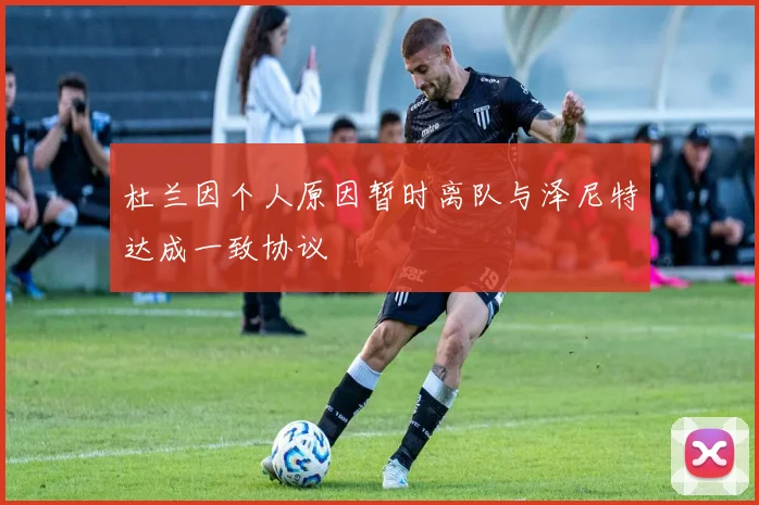 杜兰因个人原因暂时离队与泽尼特达成一致协议
