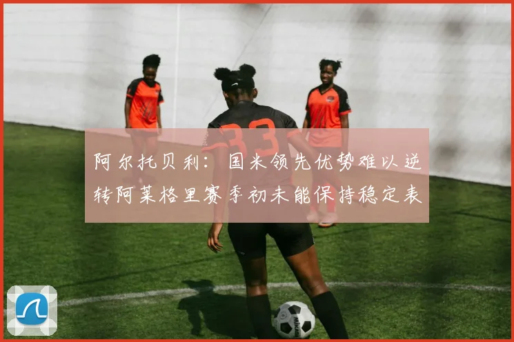 阿尔托贝利：国米领先优势难以逆转阿莱格里赛季初未能保持稳定表现