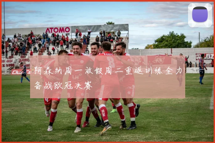 阿森纳周一放假周二重返训练全力备战欧冠决赛