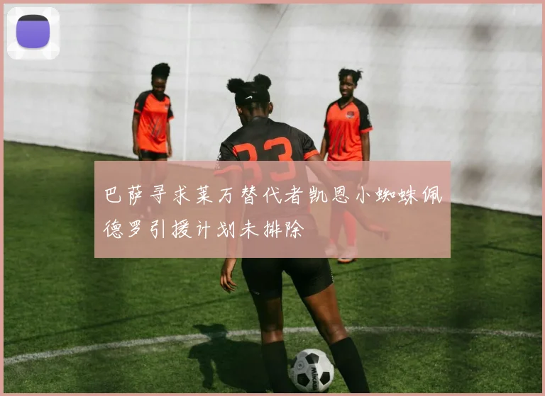 巴萨寻求莱万替代者凯恩小蜘蛛佩德罗引援计划未排除