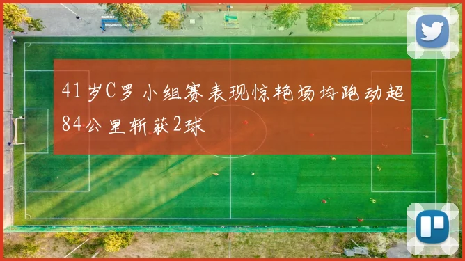 41岁C罗小组赛表现惊艳场均跑动超84公里斩获2球
