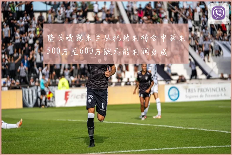 隆戈透露米兰从托纳利转会中获利500万至600万欧元的利润分成