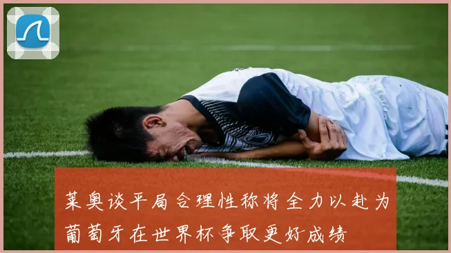 莱奥谈平局合理性称将全力以赴为葡萄牙在世界杯争取更好成绩