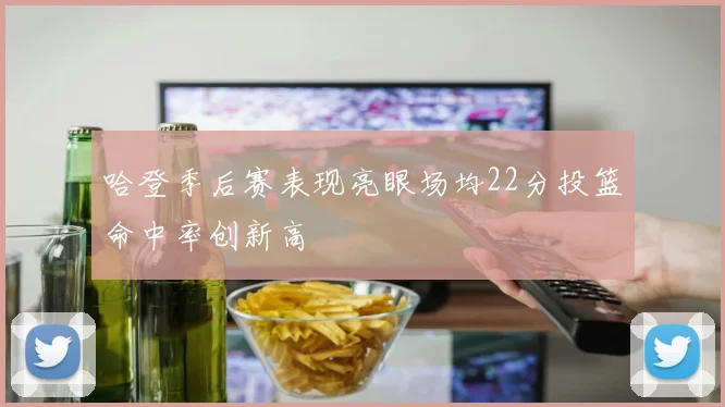 哈登季后赛表现亮眼场均22分投篮命中率创新高