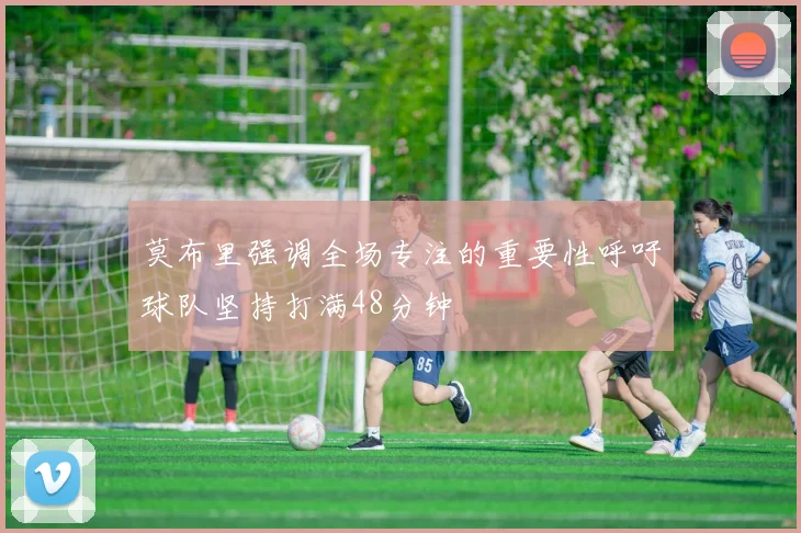 莫布里强调全场专注的重要性呼吁球队坚持打满48分钟