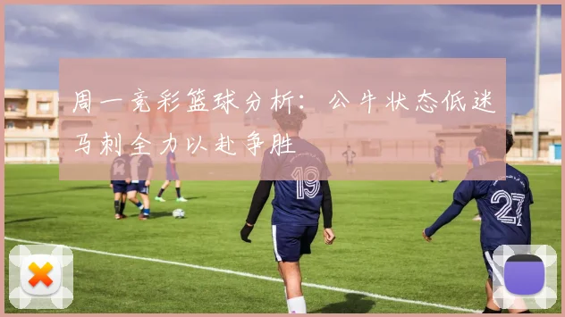 周一竞彩篮球分析：公牛状态低迷马刺全力以赴争胜