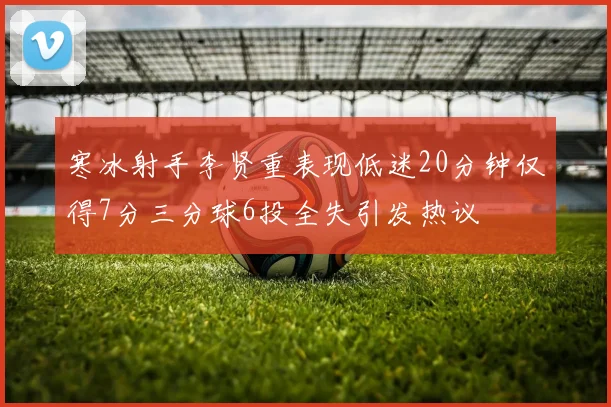 寒冰射手李贤重表现低迷20分钟仅得7分三分球6投全失引发热议