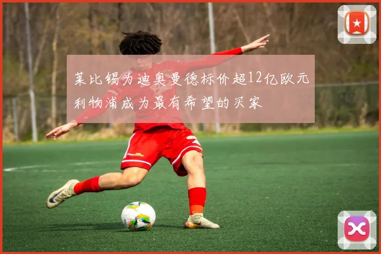 莱比锡为迪奥曼德标价超12亿欧元利物浦成为最有希望的买家