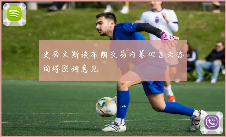 史蒂文斯谈布朗交易内幕坦言未咨询塔图姆意见