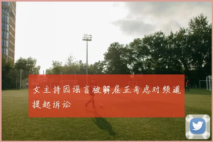 女主持因谣言被解雇正考虑对频道提起诉讼