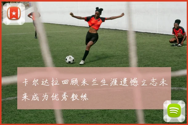 卡尔达拉回顾米兰生涯遗憾立志未来成为优秀教练