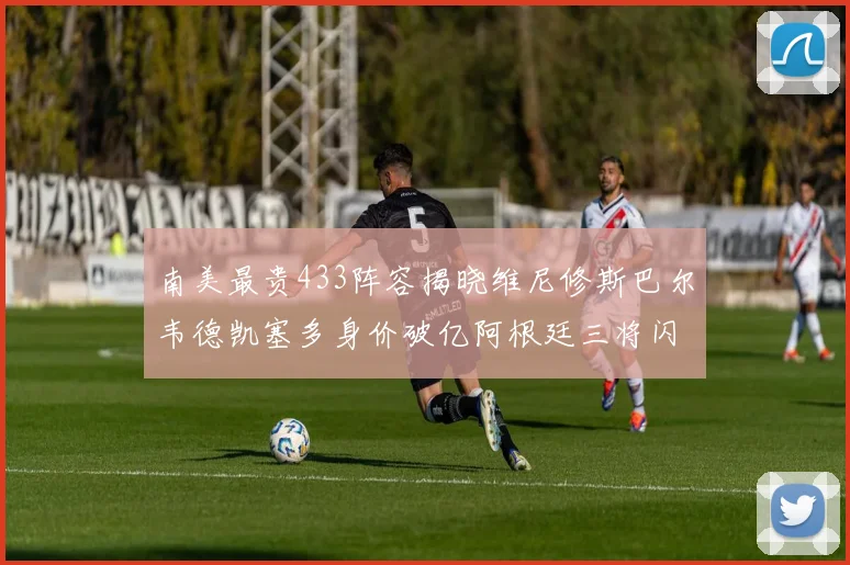南美最贵433阵容揭晓维尼修斯巴尔韦德凯塞多身价破亿阿根廷三将闪耀其中