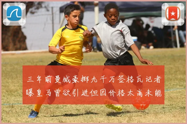三年前曼城豪掷九千万签格瓦记者曝皇马曾欲引进但因价格太高未能成行