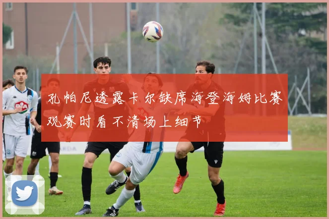 孔帕尼透露卡尔缺席海登海姆比赛观赛时看不清场上细节
