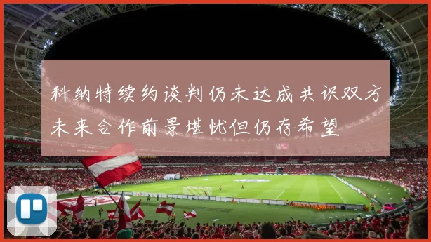 科纳特续约谈判仍未达成共识双方未来合作前景堪忧但仍存希望