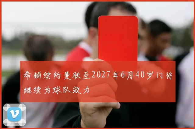 希顿续约曼联至2027年6月40岁门将继续为球队效力